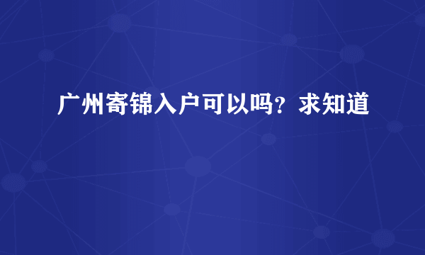 广州寄锦入户可以吗？求知道