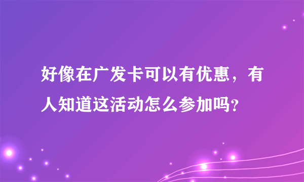 好像在广发卡可以有优惠，有人知道这活动怎么参加吗？