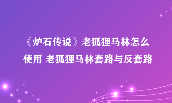 《炉石传说》老狐狸马林怎么使用 老狐狸马林套路与反套路