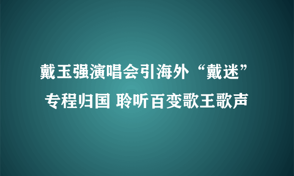 戴玉强演唱会引海外“戴迷” 专程归国 聆听百变歌王歌声