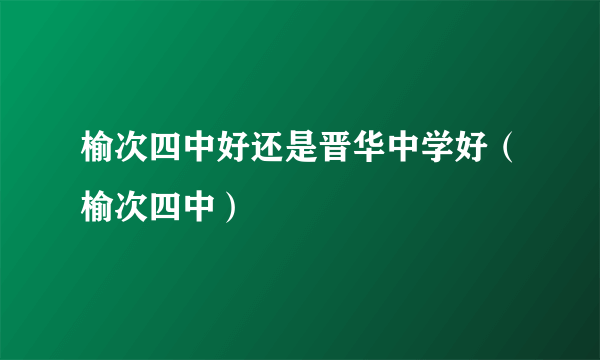 榆次四中好还是晋华中学好（榆次四中）