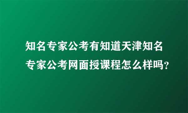 知名专家公考有知道天津知名专家公考网面授课程怎么样吗？