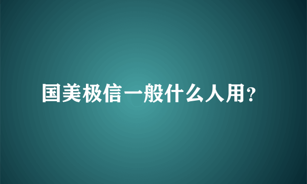 国美极信一般什么人用？