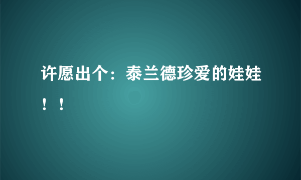 许愿出个：泰兰德珍爱的娃娃！！