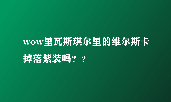 wow里瓦斯琪尔里的维尔斯卡掉落紫装吗？？