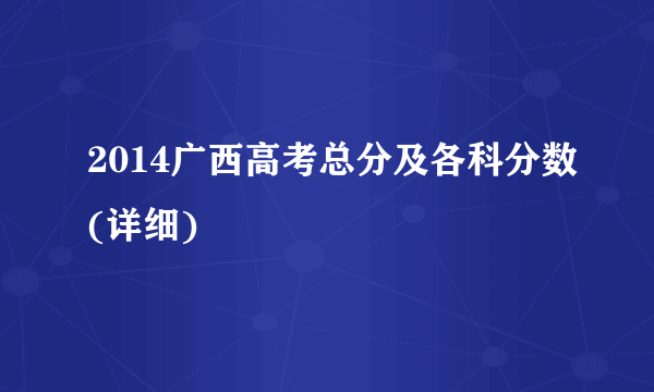 2014广西高考总分及各科分数(详细)