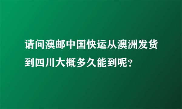 请问澳邮中国快运从澳洲发货到四川大概多久能到呢？