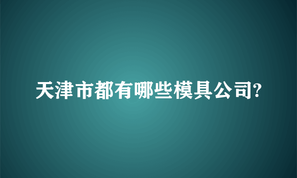 天津市都有哪些模具公司?