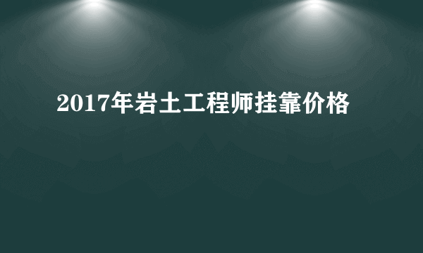 2017年岩土工程师挂靠价格