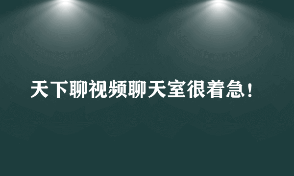 天下聊视频聊天室很着急！