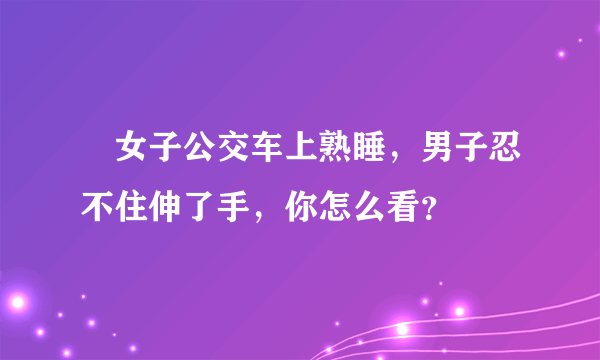 ​女子公交车上熟睡，男子忍不住伸了手，你怎么看？