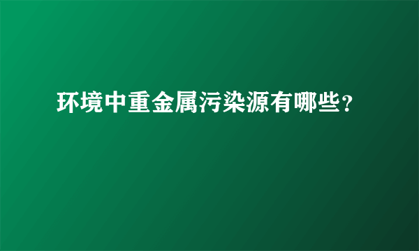 环境中重金属污染源有哪些？