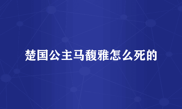 楚国公主马馥雅怎么死的