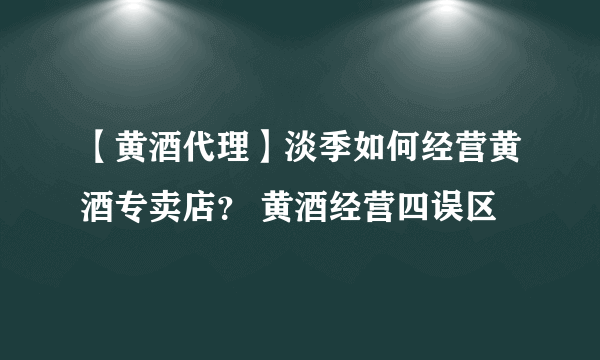 【黄酒代理】淡季如何经营黄酒专卖店？ 黄酒经营四误区