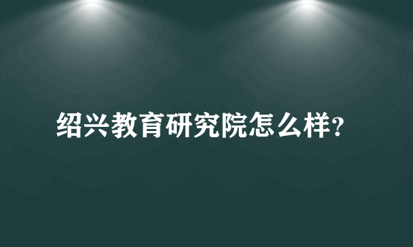 绍兴教育研究院怎么样？