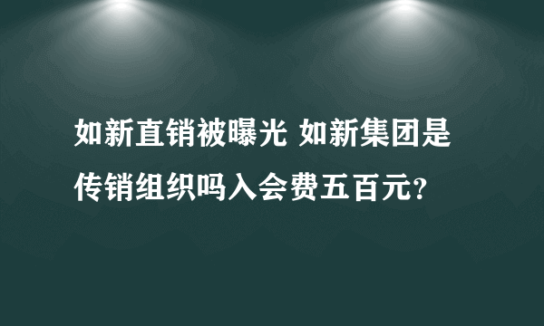 如新直销被曝光 如新集团是传销组织吗入会费五百元？