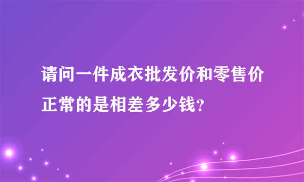 请问一件成衣批发价和零售价正常的是相差多少钱？