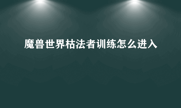 魔兽世界枯法者训练怎么进入