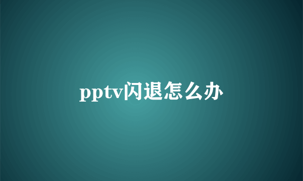 pptv闪退怎么办