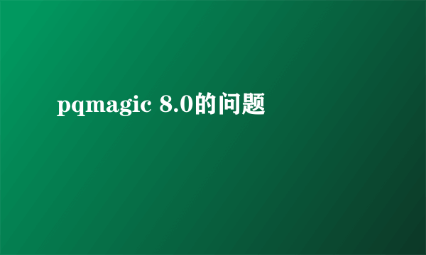 pqmagic 8.0的问题