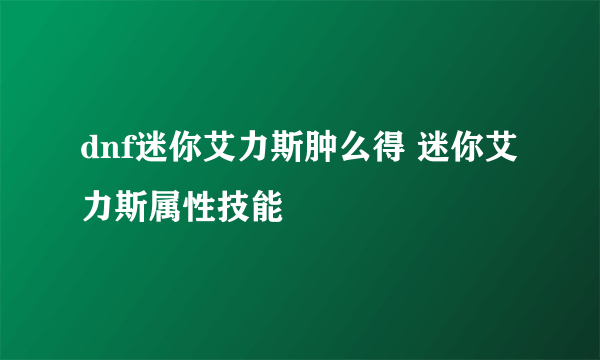 dnf迷你艾力斯肿么得 迷你艾力斯属性技能