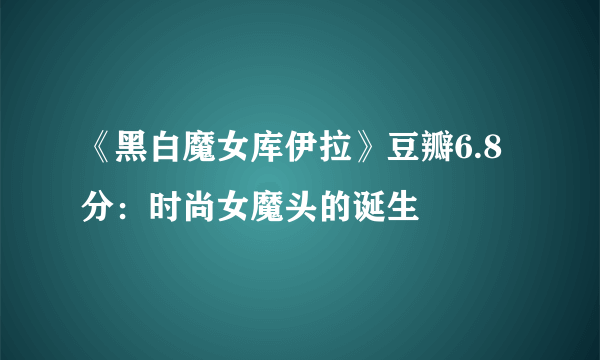 《黑白魔女库伊拉》豆瓣6.8分：时尚女魔头的诞生