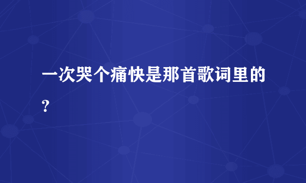 一次哭个痛快是那首歌词里的？