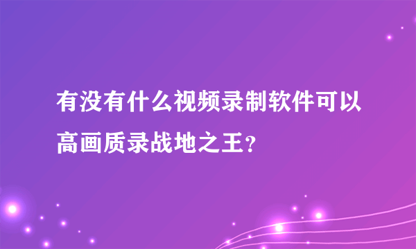 有没有什么视频录制软件可以高画质录战地之王？