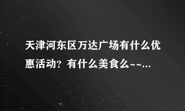 天津河东区万达广场有什么优惠活动？有什么美食么~~？ 希望去过的能给一下建议~~先谢谢啦~