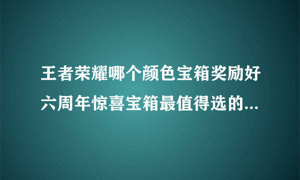 王者荣耀哪个颜色宝箱奖励好六周年惊喜宝箱最值得选的颜色建议