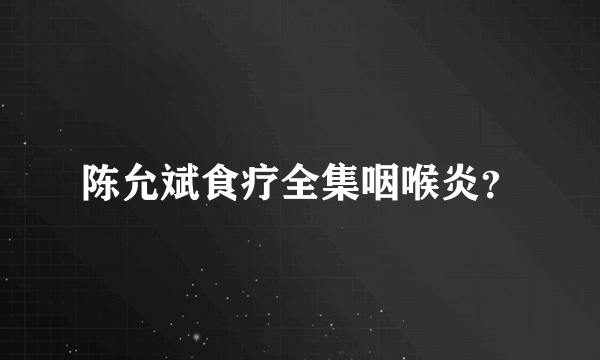 陈允斌食疗全集咽喉炎？