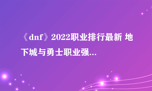 《dnf》2022职业排行最新 地下城与勇士职业强度榜介绍