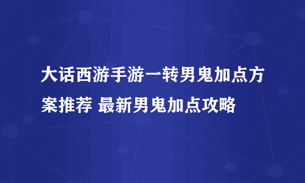 大话西游手游一转男鬼加点方案推荐 最新男鬼加点攻略