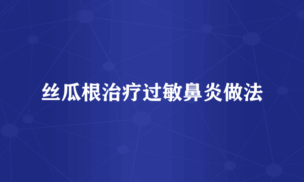 丝瓜根治疗过敏鼻炎做法