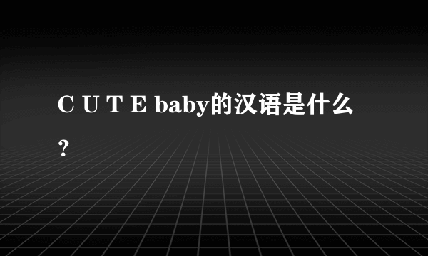 C U T E baby的汉语是什么？