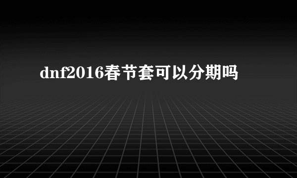 dnf2016春节套可以分期吗