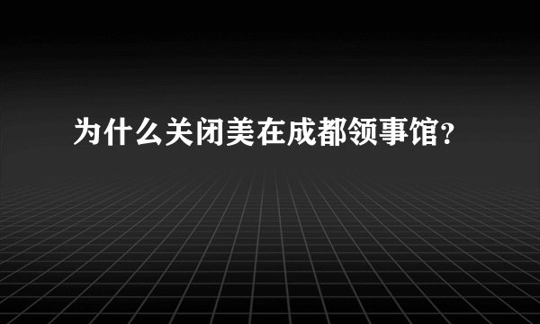 为什么关闭美在成都领事馆？