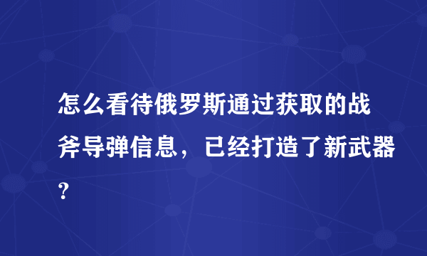 怎么看待俄罗斯通过获取的战斧导弹信息，已经打造了新武器？