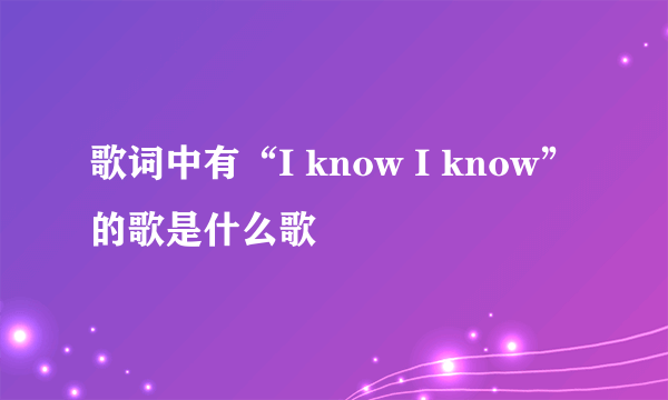 歌词中有“I know I know”的歌是什么歌