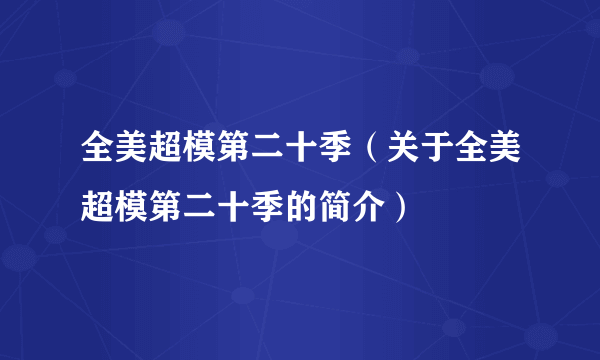 全美超模第二十季（关于全美超模第二十季的简介）