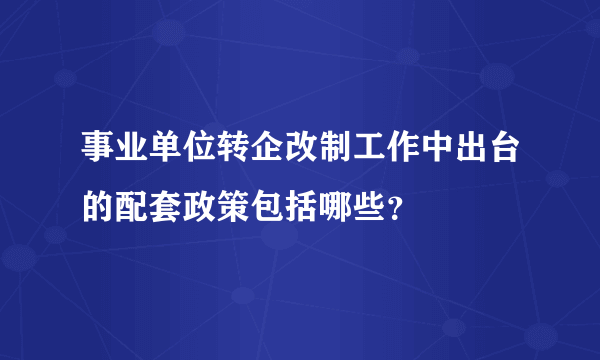 事业单位转企改制工作中出台的配套政策包括哪些？