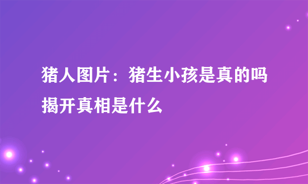 猪人图片：猪生小孩是真的吗揭开真相是什么