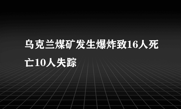 乌克兰煤矿发生爆炸致16人死亡10人失踪