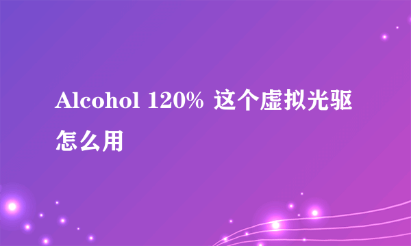 Alcohol 120% 这个虚拟光驱怎么用