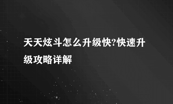 天天炫斗怎么升级快?快速升级攻略详解