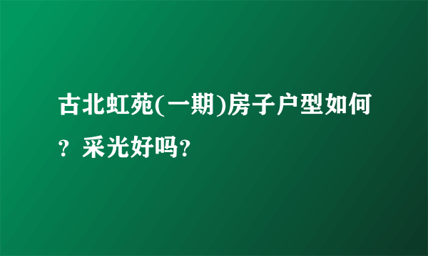 古北虹苑(一期)房子户型如何？采光好吗？