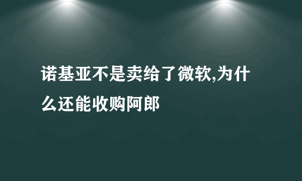 诺基亚不是卖给了微软,为什么还能收购阿郎