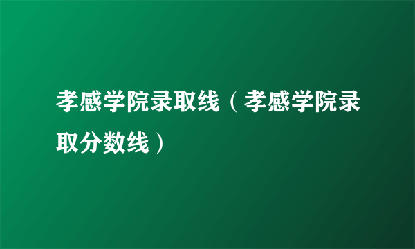 孝感学院录取线（孝感学院录取分数线）