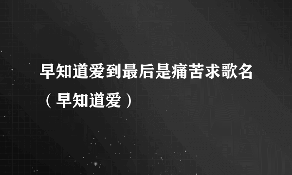 早知道爱到最后是痛苦求歌名（早知道爱）