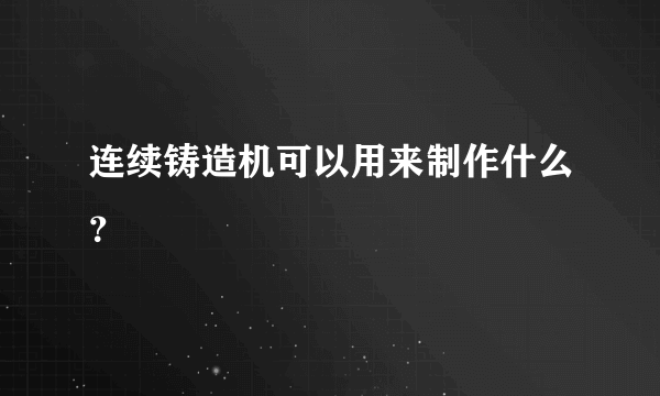 连续铸造机可以用来制作什么？